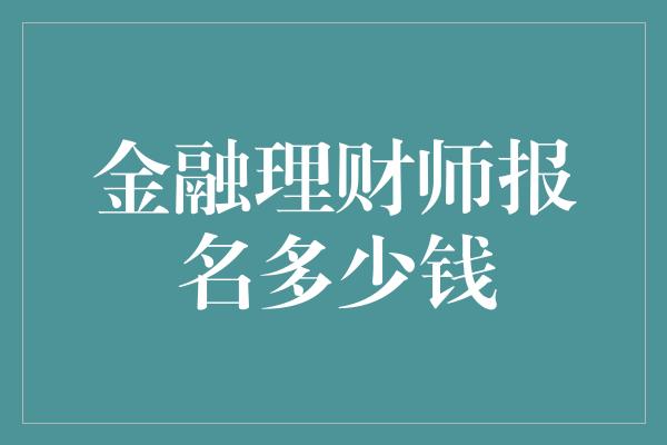 金融理财师报名多少钱