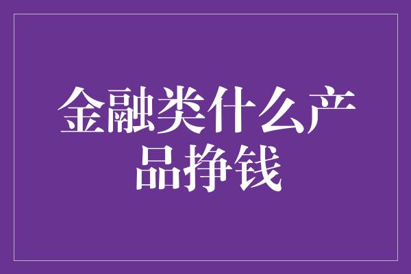 金融类什么产品挣钱