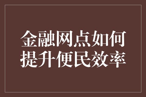 金融网点如何提升便民效率