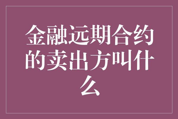 金融远期合约的卖出方叫什么