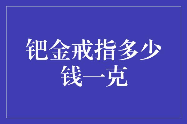 钯金戒指多少钱一克