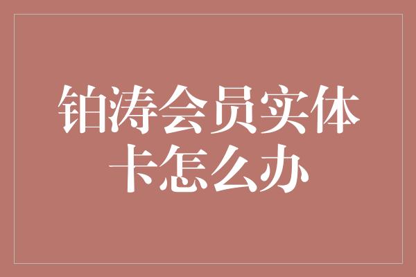 铂涛会员实体卡怎么办