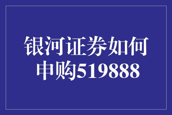 银河证券如何申购519888