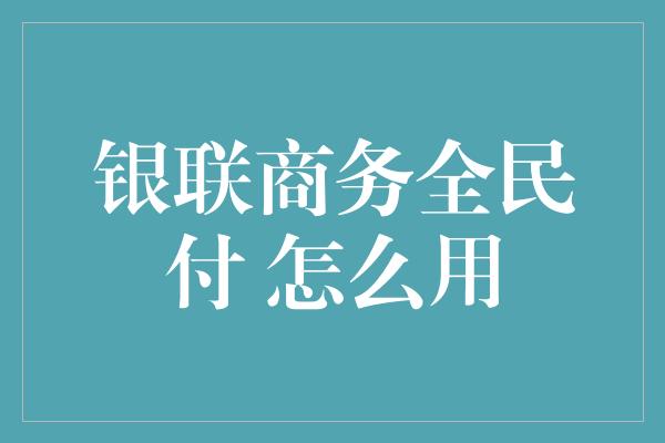 银联商务全民付 怎么用