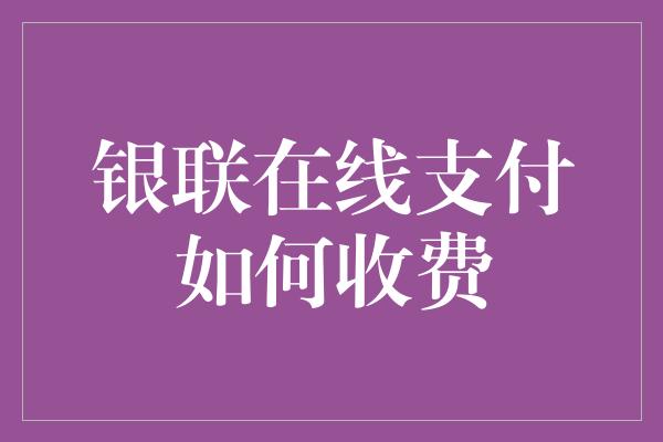 银联在线支付如何收费