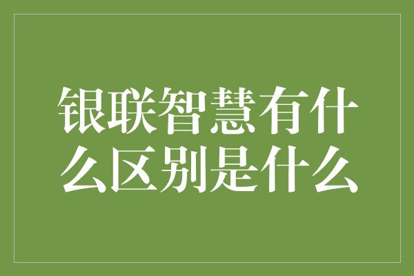 银联智慧有什么区别是什么