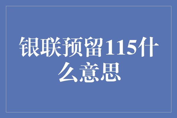 银联预留115什么意思