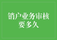 销户业务审核要多久？别急，我来为你揭开谜底！