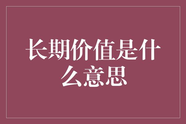 长期价值是什么意思