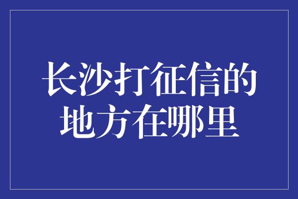 长沙打征信的地方在哪里