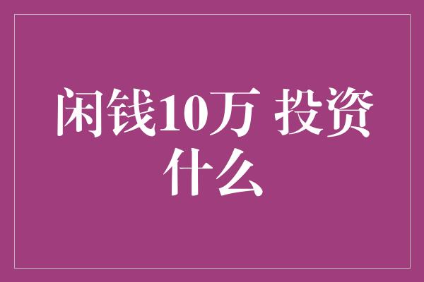 闲钱10万 投资什么