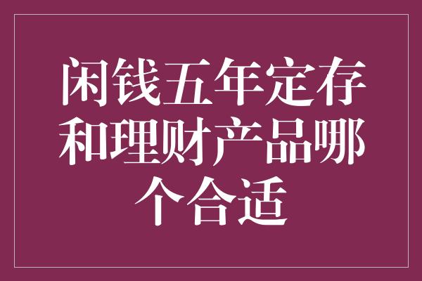 闲钱五年定存和理财产品哪个合适