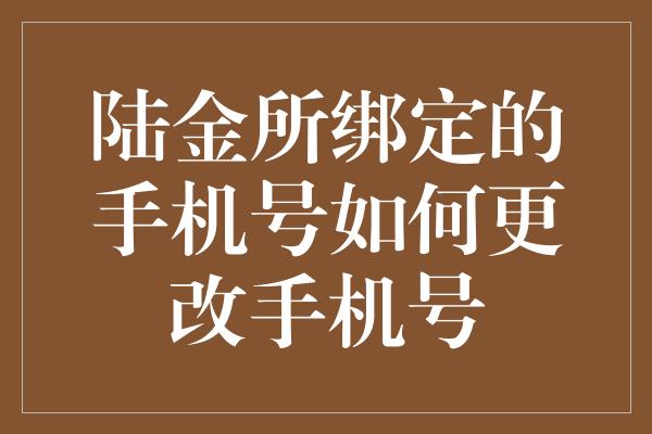 陆金所绑定的手机号如何更改手机号