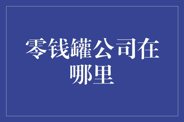 零钱罐公司在哪里