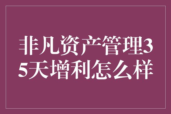 非凡资产管理35天增利怎么样