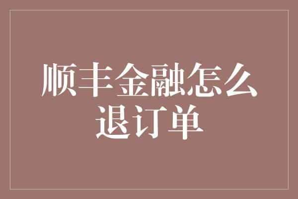 顺丰金融怎么退订单