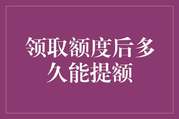 领取额度后多久能提额