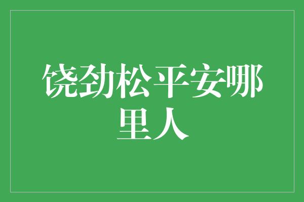 饶劲松平安哪里人