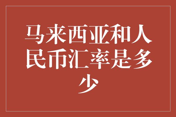 马来西亚和人民币汇率是多少