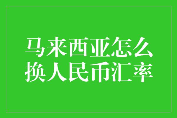 马来西亚怎么换人民币汇率