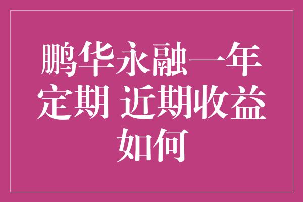 鹏华永融一年定期 近期收益如何