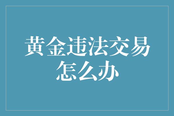 黄金违法交易怎么办