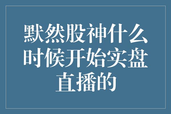 默然股神什么时候开始实盘直播的