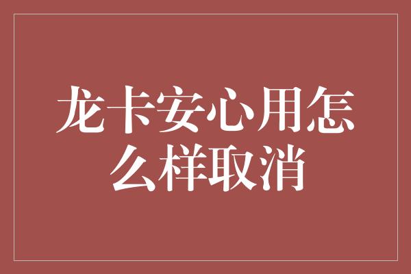 龙卡安心用怎么样取消