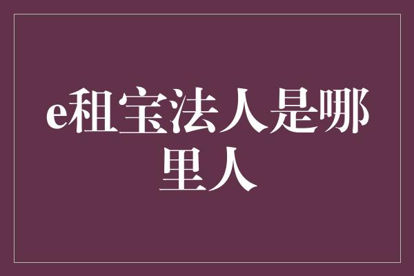 e租宝法人是哪里人