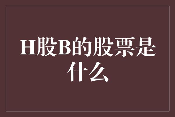 H股B的股票是什么