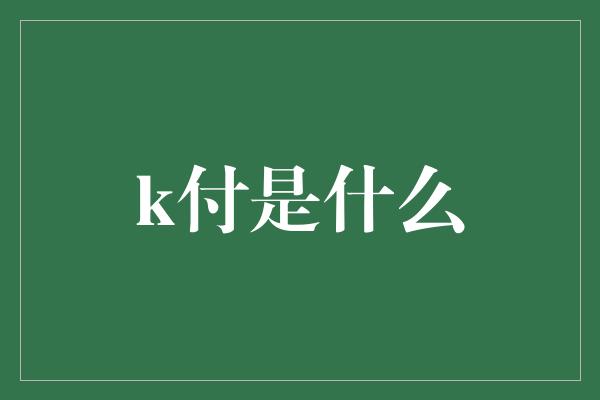 k付是什么