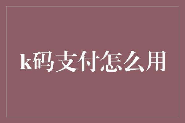 k码支付怎么用