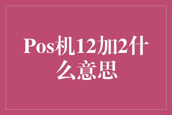 Pos机12加2什么意思