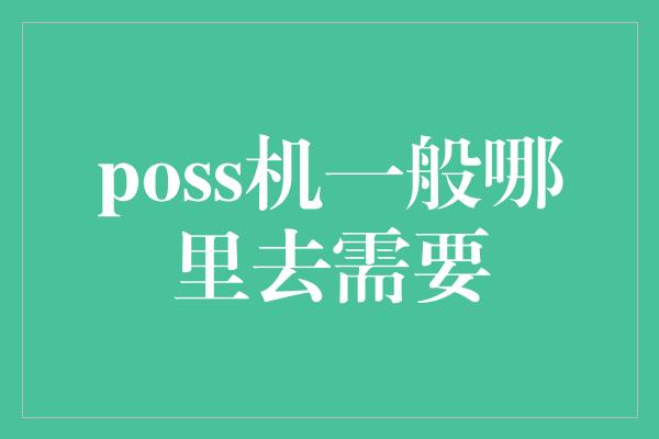 poss机一般哪里去需要