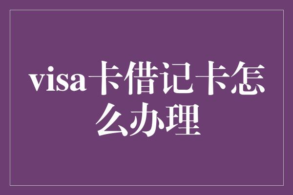 visa卡借记卡怎么办理