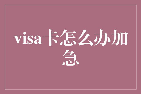 visa卡怎么办加急